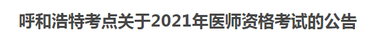 呼和浩特考點(diǎn)關(guān)于2021年醫(yī)師資格考試的公告