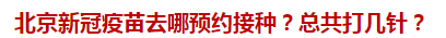 北京新冠疫苗去哪預(yù)約接種？總共打幾針？