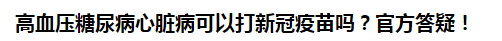 高血壓糖尿病心臟病可以打新冠疫苗嗎？官方答疑！