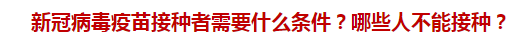 新冠病毒疫苗接種者需要什么條件？哪些人不能接種？