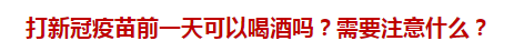 打新冠疫苗前一天可以喝酒嗎？需要注意什么？