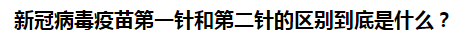 新冠病毒疫苗第一針和第二針的區(qū)別到底是什么？