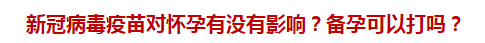 新冠病毒疫苗對懷孕有沒有影響？備孕可以打嗎？