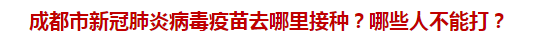 成都市新冠肺炎病毒疫苗去哪里接種？哪些人不能打？