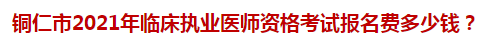 銅仁市2021年臨床執(zhí)業(yè)醫(yī)師資格考試報(bào)名費(fèi)多少錢？