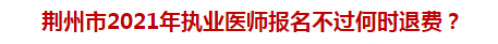 荊州市2021年執(zhí)業(yè)醫(yī)師報名不過何時退費？