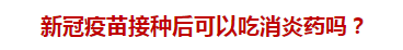 新冠疫苗接種后可以吃消炎藥嗎？