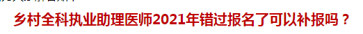 鄉(xiāng)村全科執(zhí)業(yè)助理醫(yī)師2021年錯(cuò)過報(bào)名了可以補(bǔ)報(bào)嗎？