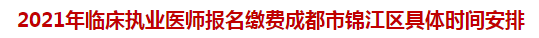 2021年臨床執(zhí)業(yè)醫(yī)師報名繳費成都市錦江區(qū)具體時間安排