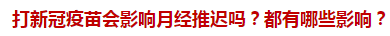 打新冠疫苗會(huì)影響月經(jīng)推遲嗎？都有哪些影響？