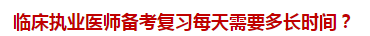 臨床執(zhí)業(yè)醫(yī)師備考復(fù)習(xí)每天需要多長時間？