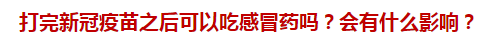 打完新冠疫苗之后可以吃感冒藥嗎？會(huì)有什么影響？