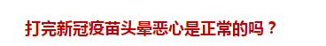 打完新冠疫苗頭暈惡心是正常的嗎？