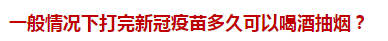 一般情況下打完新冠疫苗多久可以喝酒抽煙？