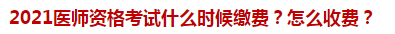 2021醫(yī)師資格考試什么時候繳費？怎么收費？