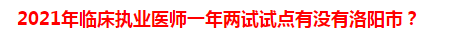 2021年臨床執(zhí)業(yè)醫(yī)師一年兩試試點(diǎn)有沒有洛陽市？