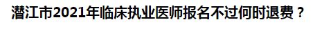 潛江市2021年臨床執(zhí)業(yè)醫(yī)師報名不過何時退費？