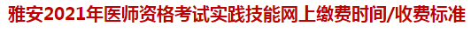 雅安2021年醫(yī)師資格考試實踐技能網(wǎng)上繳費時間收費標(biāo)準(zhǔn)