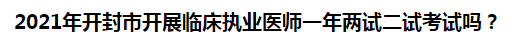 2021年開封市開展臨床執(zhí)業(yè)醫(yī)師一年兩試二試考試嗎？