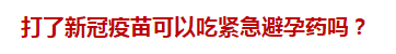 打了新冠疫苗可以吃緊急避孕藥嗎？