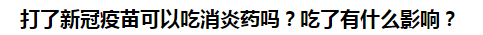 打了新冠疫苗可以吃消炎藥嗎？吃了有什么影響？