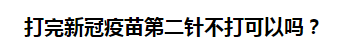 打完新冠疫苗第二針不打可以嗎？