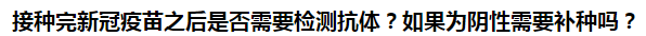 接種完新冠疫苗之后是否需要檢測(cè)抗體？如果為陰性需要補(bǔ)種嗎？