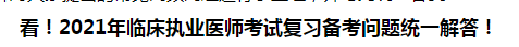 看！2021年臨床執(zhí)業(yè)醫(yī)師考試復習備考問題統(tǒng)一解答！