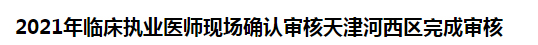 2021年臨床執(zhí)業(yè)醫(yī)師現(xiàn)場確認(rèn)審核天津河西區(qū)完成審核