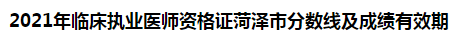 2021年臨床執(zhí)業(yè)醫(yī)師資格證菏澤市分?jǐn)?shù)線及成績有效期