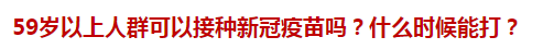 59歲以上人群可以接種新冠疫苗嗎？什么時候能打？