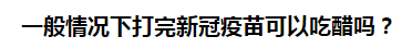 一般情況下打完新冠疫苗可以吃醋嗎？