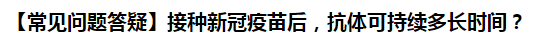 【常見問題答疑】接種新冠疫苗后，抗體可持續(xù)多長時間？