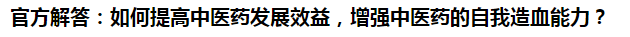 官方解答：如何提高中醫(yī)藥發(fā)展效益，增強(qiáng)中醫(yī)藥的自我造血能力？