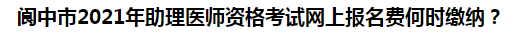 閬中市2021年助理醫(yī)師資格考試網(wǎng)上報(bào)名費(fèi)何時(shí)繳納？