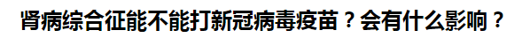 腎病綜合征能不能打新冠病毒疫苗？會(huì)有什么影響？