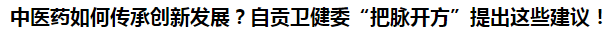 中醫(yī)藥如何傳承創(chuàng)新發(fā)展？自貢衛(wèi)健委“把脈開方”提出這些建議！