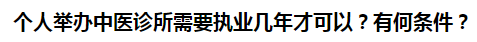 個人舉辦中醫(yī)診所需要執(zhí)業(yè)幾年才可以？有何條件？