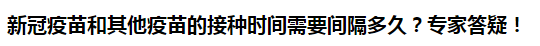 新冠疫苗和其他疫苗的接種時(shí)間需要間隔多久？專家答疑！