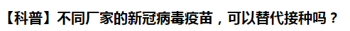 【科普】不同廠家的新冠病毒疫苗，可以替代接種嗎？