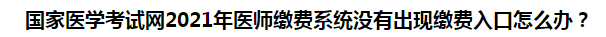 國(guó)家醫(yī)學(xué)考試網(wǎng)2021年醫(yī)師繳費(fèi)系統(tǒng)沒有出現(xiàn)繳費(fèi)入口怎么辦？