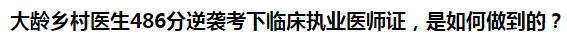 大齡鄉(xiāng)村醫(yī)生486分逆襲考下臨床執(zhí)業(yè)醫(yī)師證，是如何做到的？