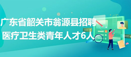 廣東省韶關(guān)市翁源縣2023年校園招聘醫(yī)療衛(wèi)生類青年人才6人