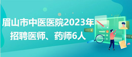 四川省眉山市中醫(yī)醫(yī)院2023年招聘醫(yī)師、藥師6人