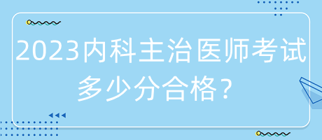 2023年內(nèi)科主治醫(yī)師考試多少分合格？