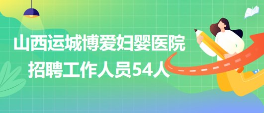 山西運(yùn)城博愛婦嬰醫(yī)院2023年招聘工作人員54人