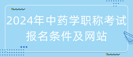 2024年中藥學職稱考試報名條件是什么？在哪里報名？