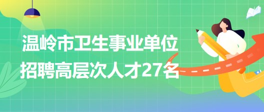 臺州市溫嶺市衛(wèi)生事業(yè)單位2023年招聘醫(yī)學(xué)衛(wèi)生類高層次人才27名