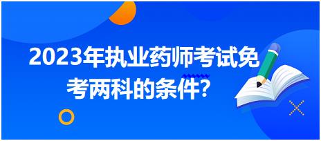 湖北2023年執(zhí)業(yè)藥師考試免考兩科的條件？