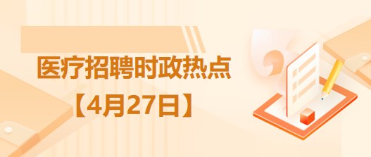 醫(yī)療衛(wèi)生招聘時(shí)事政治：2023年4月27日時(shí)政熱點(diǎn)整理